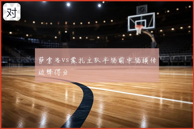 萨索洛vs蒙扎主队半场前中场横传边锋得分