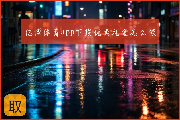 亿搏体育app下载优惠礼金怎么领