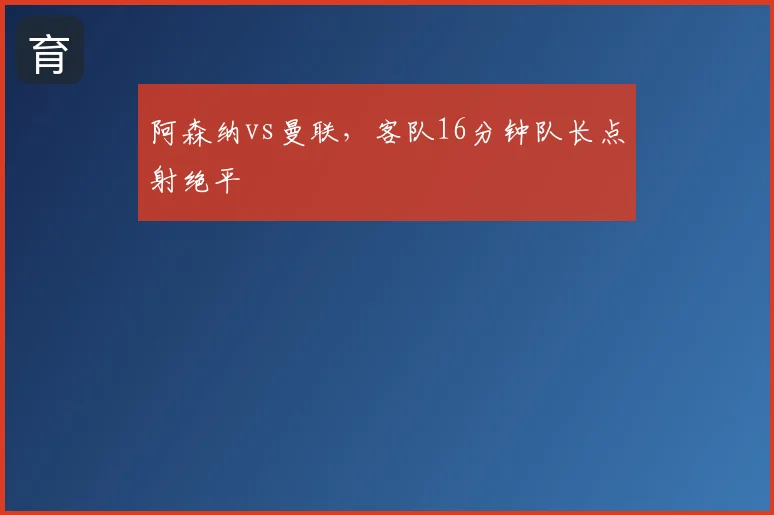 阿森纳vs曼联，客队16分钟队长点射绝平