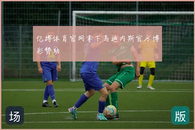 亿搏体育官网拿下乌迪内斯官方博彩赞助