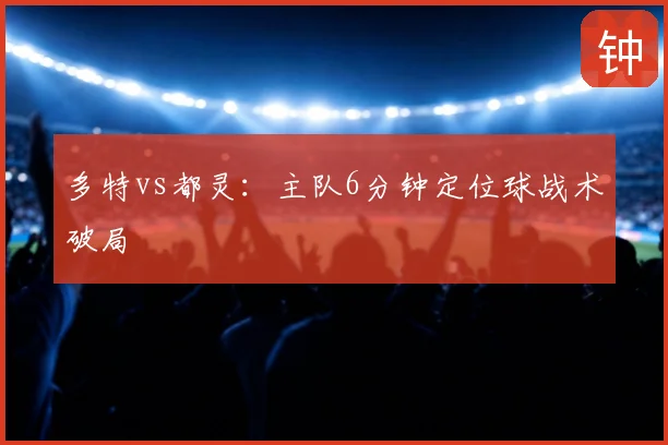多特vs都灵:主队6分钟定位球战术破局