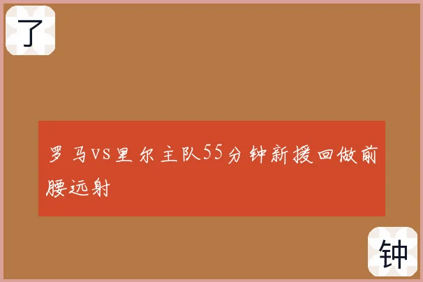 罗马vs里尔主队55分钟新援回做前腰远射