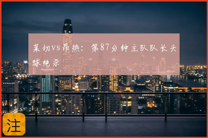 莱切vs昂热:第87分钟主队队长头球绝杀
