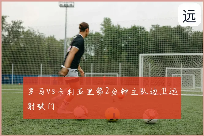 罗马vs卡利亚里第2分钟主队边卫远射破门